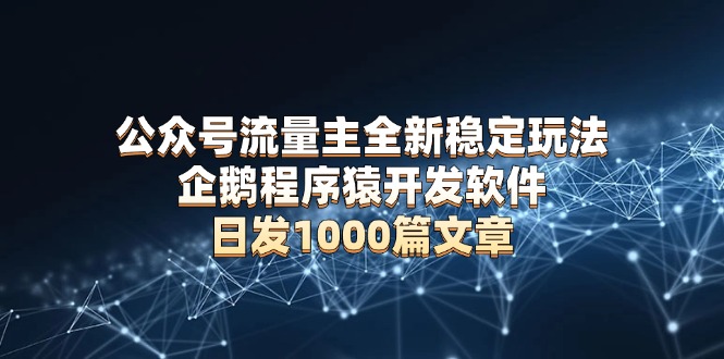 公众号流量主全新稳定玩法 企鹅程序猿开发软件 日发1000篇文章 无需AI改写-AI网创