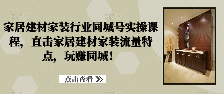 家居建材家装行业同城号实操课程，直击家居建材家装流量特点，玩赚同城！-AI网创