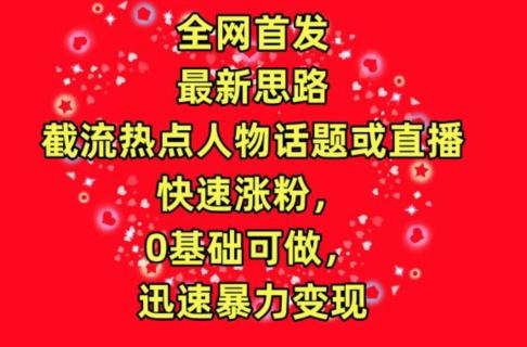 全网首发，截流热点人物话题或直播，快速涨粉，0基础可做，迅速暴力变现【揭秘】-AI网创