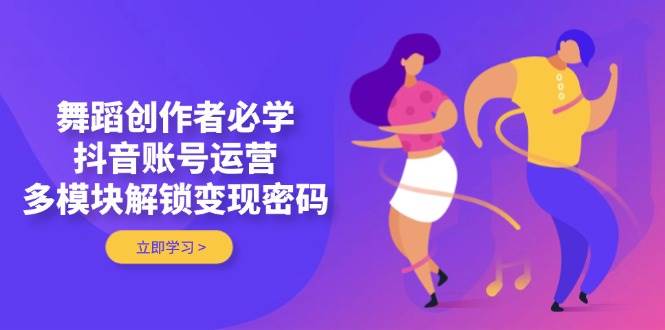 舞蹈创作者必学，抖音账号运营，多模块解锁变现密码-AI网创