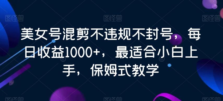 美女号混剪不违规不封号，每日收益1000+，最适合小白上手，保姆式教学-AI网创