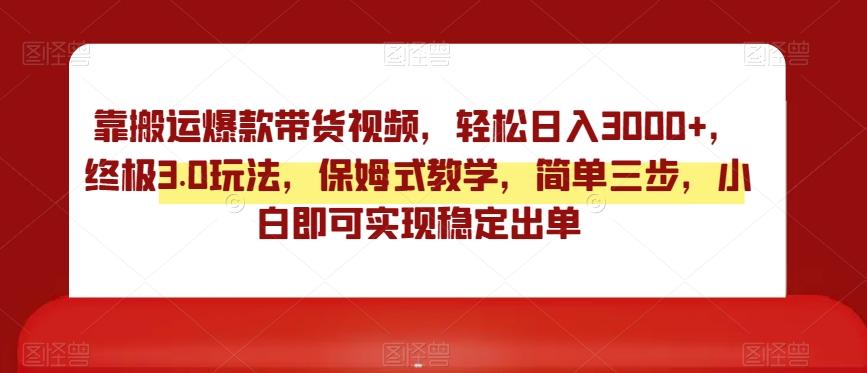 靠搬运爆款带货视频，轻松日入3000+，终极3.0玩法，保姆式教学，简单三步，小白即可实现稳定出单【揭秘】-AI网创