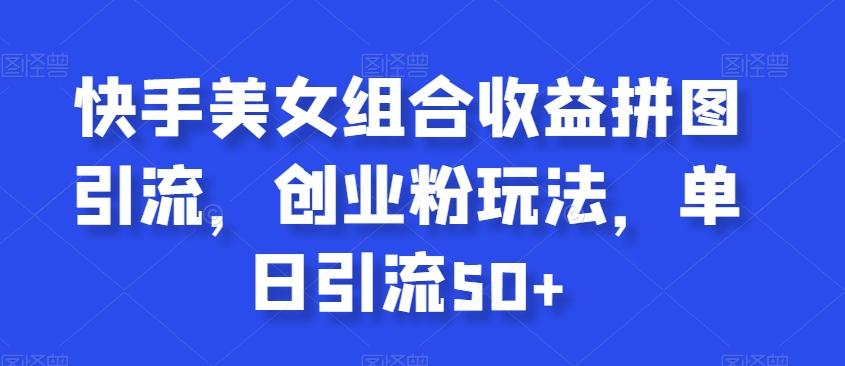 快手美女组合收益拼图引流，创业粉玩法，单日引流50+【揭秘】-AI网创