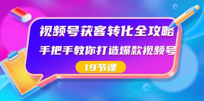 视频号获客转化全攻略，手把手教你打造爆款视频号（19节课）-AI网创
