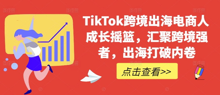 TikTok跨境出海电商人成长摇篮，汇聚跨境强者，出海打破内卷-AI网创