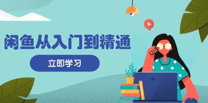 闲鱼从入门到精通：掌握商品发布全流程，每日流量获取技巧，快速高效变现-AI网创