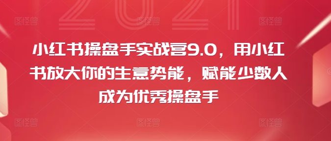 小红书操盘手实战营9.0，用小红书放大你的生意势能，赋能少数人成为优秀操盘手-AI网创