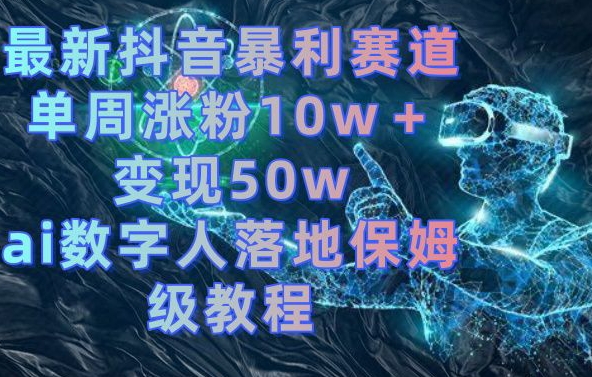 最新抖音暴利赛道，单周涨粉10w＋变现50w的ai数字人落地保姆级教程【揭秘】-AI网创