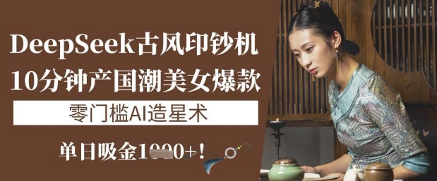 DeepSeek古风印钞机：10分钟产国潮美女爆款，单日吸金1k+，零门槛AI造星术-AI网创