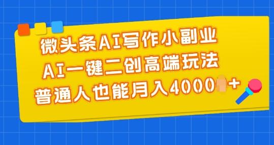 微头条AI写作小副业，AI一键二创高端玩法 普通人也能月入4000+【揭秘】-AI网创