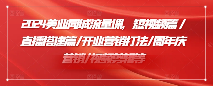 2024美业同城流量课，短视频篇 /直播搭建篇/开业营销打法/周年庆营销/视频剪辑等-AI网创