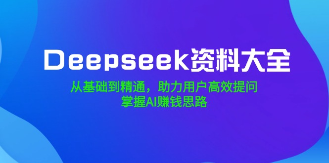 Deepseek资料大全，从基础到精通，助力用户高效提问，掌握AI赚钱思路-AI网创