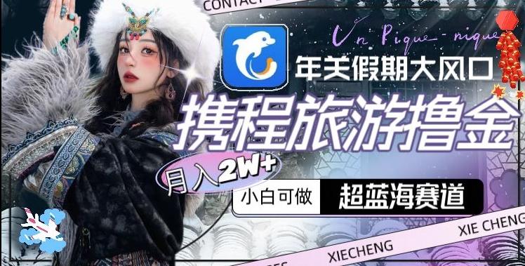 年关假期大风口，携程旅游撸金，超蓝海赛道,月入2w+【揭秘】-AI网创