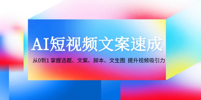 AI短视频文案速成：从0到1 掌握选题、文案、脚本、文生图 提升视频吸引力-AI网创