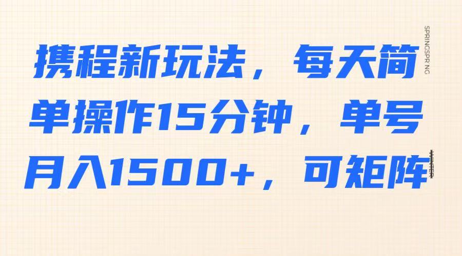 携程新玩法，每天简单操作15分钟，单号月入1500+，可矩阵-AI网创