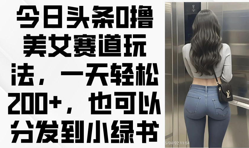 今日头条0撸美女赛道玩法，一天轻松200+，也可以分发到小绿书-AI网创