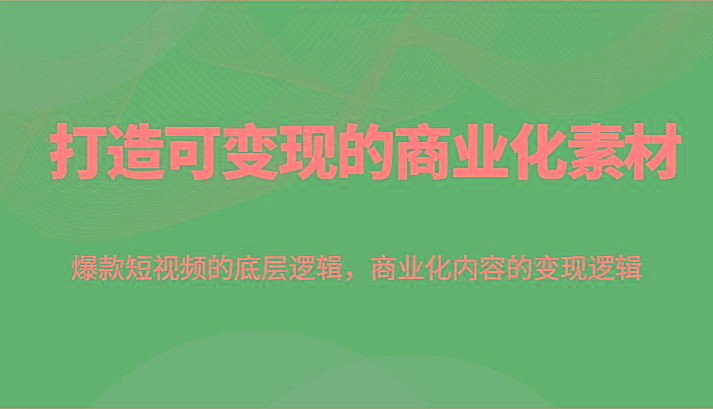 打造可变现的商业化素材，爆款短视频的底层逻辑，商业化内容的变现逻辑-AI网创