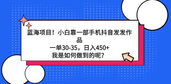 蓝海项目！小白靠一部手机抖音发发作品，一单30-35，日入450+，我是如何…-AI网创