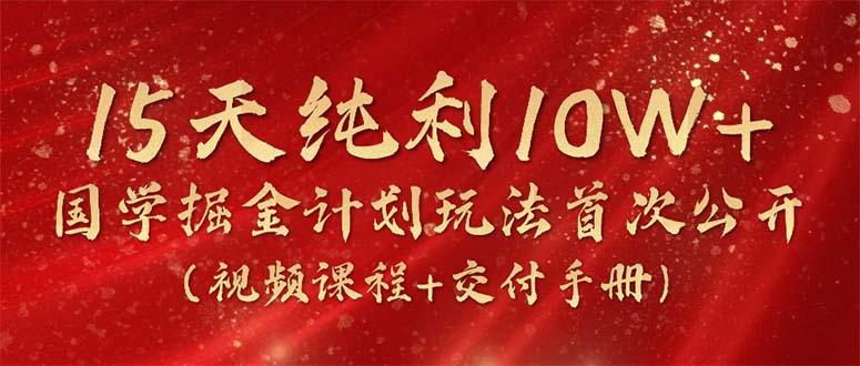 15天纯利10W+，国学掘金计划2024玩法全网首次公开(视频课程+交付手册-AI网创