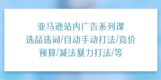 亚马逊站内广告系列课：选品选词/自动手动打法/竞价预算/减法暴力打法/等-AI网创