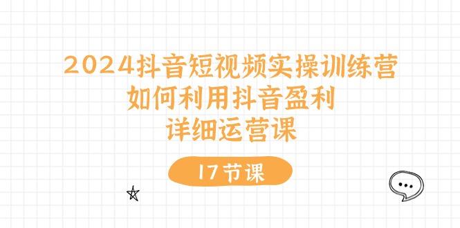 2024抖音短视频实操训练营：如何利用抖音盈利，详细运营课(17节视频课-AI网创