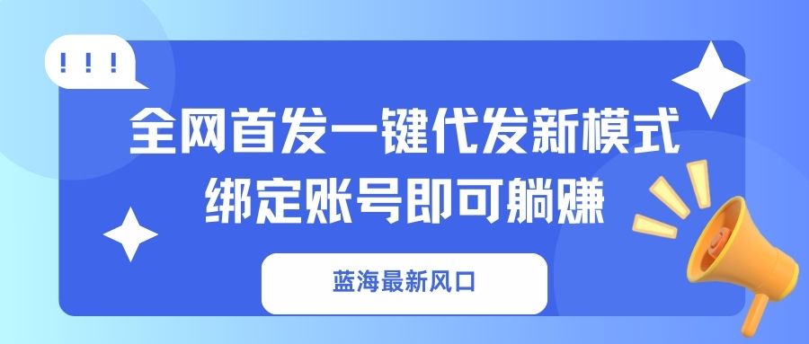 蓝海最新风口，全网首发一键代发新模式！绑定账号即可躺赚-AI网创