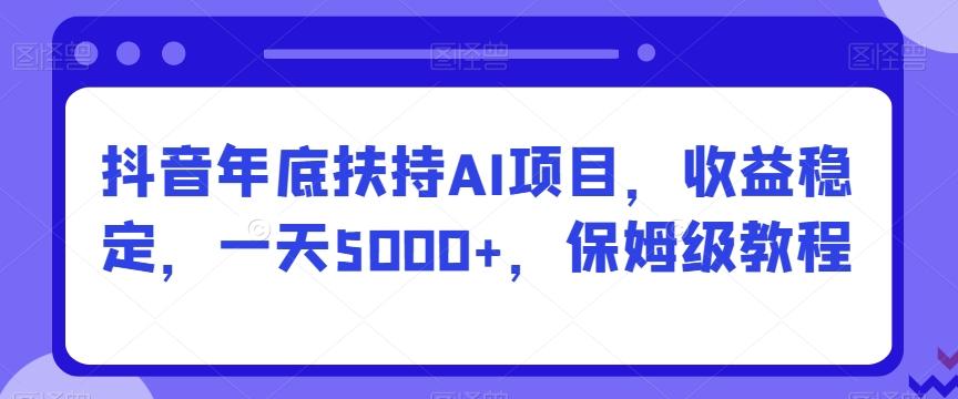 抖音年底扶持AI项目，收益稳定，一天5000+，保姆级教程-AI网创