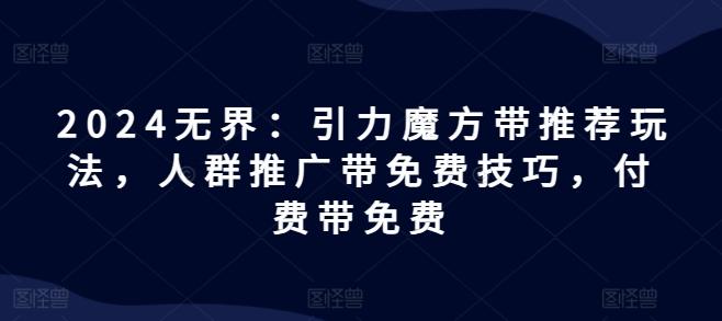 2024无界：引力魔方带推荐玩法，人群推广带免费技巧，付费带免费-AI网创