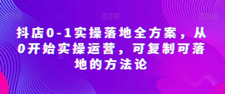 抖店0-1实操落地全方案，从0开始实操运营，可复制可落地的方法论-AI网创
