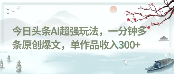 今日头条AI超强玩法，一分钟多条原创爆文，单作品收入300+-AI网创