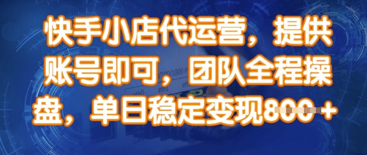 快手小店代运营，提供账号即可，团队全程操盘，单日稳定变现8张【揭秘】-AI网创