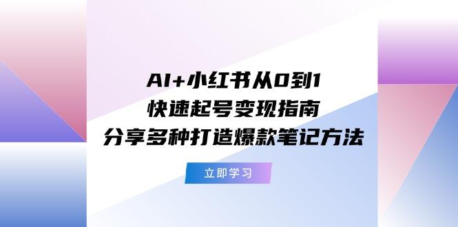 AI+小红书从0到1快速起号变现指南：分享多种打造爆款笔记方法-AI网创