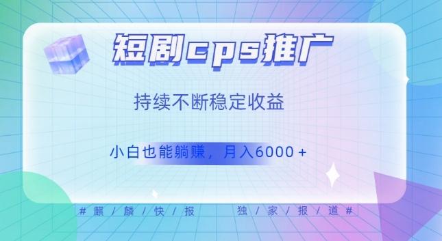 短剧cps推广（价值4位数），市场前景大可实现躺赚收益，只要视频在，持续收益不断-AI网创