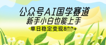 公众号AI国学爆文，国学赛道风口，新手小白也能轻松上手，单日稳定变现几张-AI网创