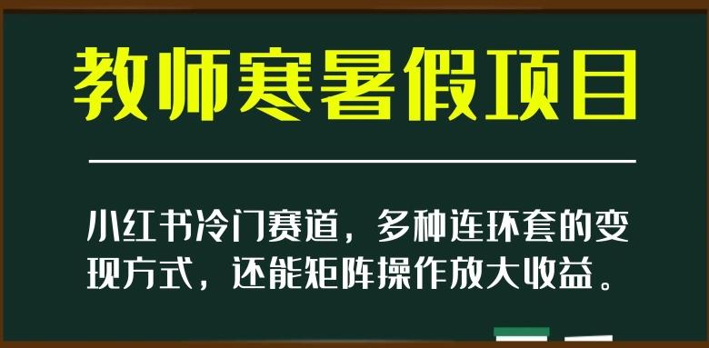 小红书冷门赛道，教师寒暑假项目，多种连环套的变现方式，还能矩阵操作放大收益【揭秘】-AI网创