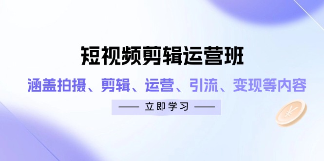 短视频剪辑运营班：涵盖拍摄、剪辑、运营、引流、变现等内容-AI网创