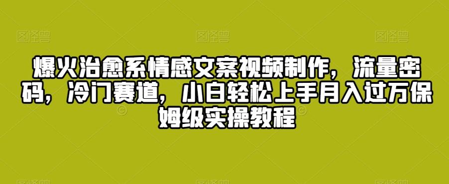 爆火治愈系情感文案视频制作，流量密码，冷门赛道，小白轻松上手月入过万保姆级实操教程【揭秘】-AI网创