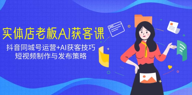 实体店老板AI获客课：抖音同城号运营+AI获客技巧，短视频制作与发布策略-AI网创