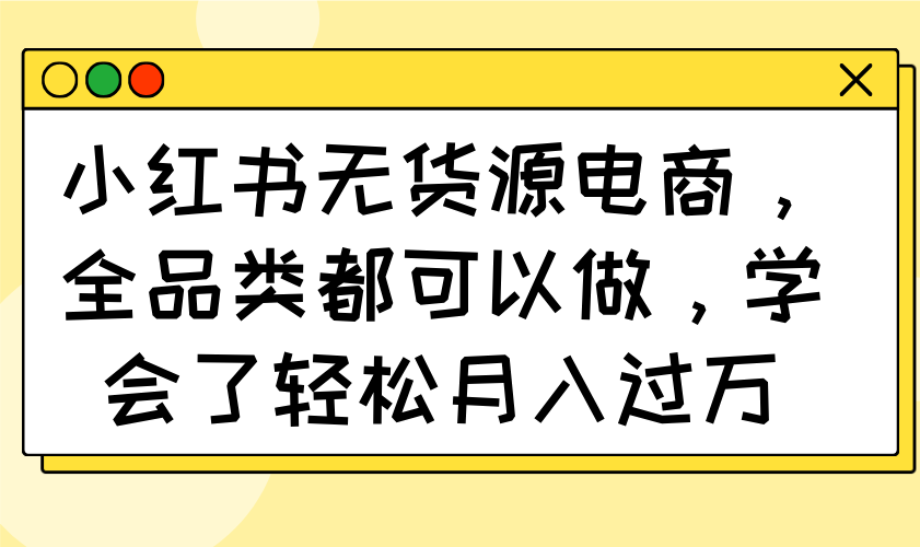 小红书无货源电商，全品类都可以做，学会了轻松月入过万-AI网创