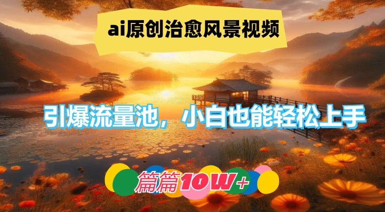 ai原创治愈风景视频，引爆流量池，小白也能轻松上手，篇篇10w+【揭秘】-AI网创