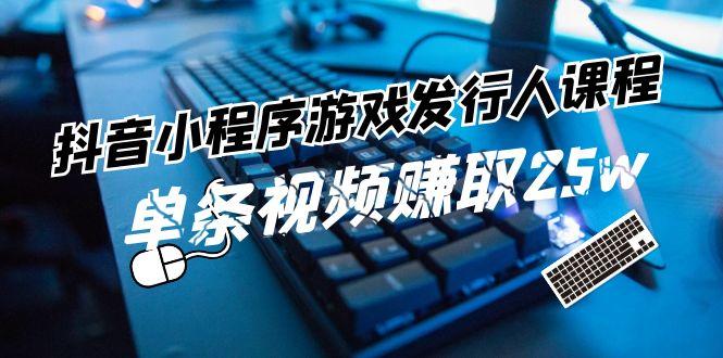 抖音小程序游戏发行人课程：带你玩转游戏任务变现，单条视频赚取25w-AI网创