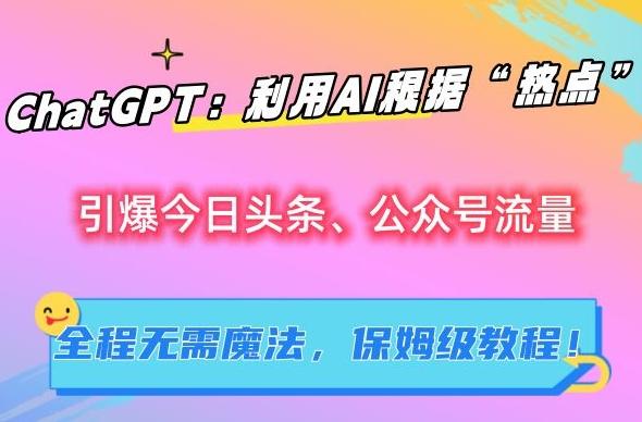 ChatGPT：利用AI根据“热点”引爆今日头条、公众号流量，无需魔法，保姆级教程【揭秘】-AI网创