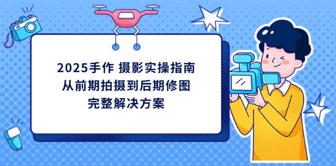 2025手作 摄影实操指南，从前期拍摄到后期修图的完整解决方案-AI网创