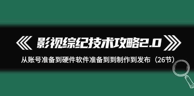 影视综纪技术攻略2.0：从账号准备到硬件软件准备到到制作到发布(26节课)-AI网创