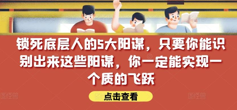 锁死底层人的5大阳谋，只要你能识别出来这些阳谋，你一定能实现一个质的飞跃【付费文章】-AI网创