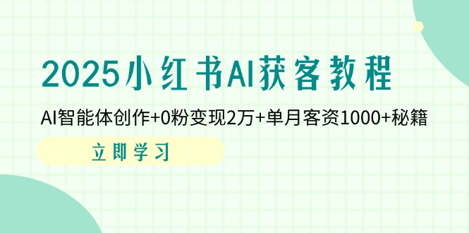 2025小红书AI获客教程：AI智能体创作+0粉变现2万+单月客资1000+秘籍-AI网创