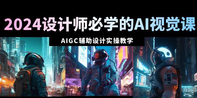 2024设计师必学的AI视觉课：AIGC辅助设计实操教学(66节课)-AI网创