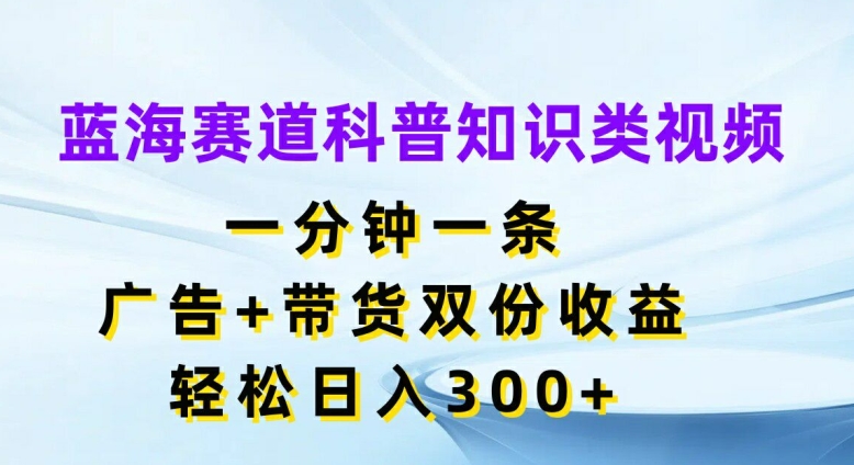 蓝海赛道科普知识类视频，一分钟一条，广告+带货双份收益，轻松日入300+【揭秘】-AI网创