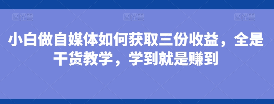 小白做自媒体如何获取三份收益，全是干货教学，学到就是赚到-AI网创