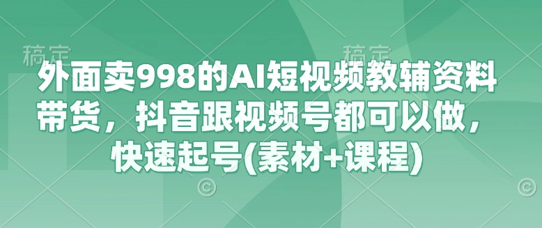 外面卖998的AI短视频教辅资料带货，抖音跟视频号都可以做，快速起号(素材+课程)-AI网创